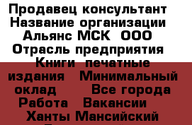 Продавец-консультант › Название организации ­ Альянс-МСК, ООО › Отрасль предприятия ­ Книги, печатные издания › Минимальный оклад ­ 1 - Все города Работа » Вакансии   . Ханты-Мансийский,Белоярский г.